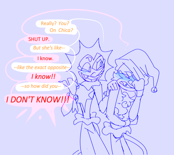 id: Sun: "Really? You? On Chica?" Moon: "SHUT UP." Sun: "But she's like--" Moon: "I know." Sun: "--like the exact opposite--" Moon: "I know!!" Sun: "--so how did you--" Moon: "I DON'T KNOW!!!" /end id
